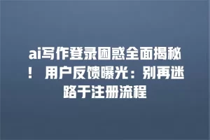 ai写作登录困惑全面揭秘！ 用户反馈曝光：别再迷路于注册流程