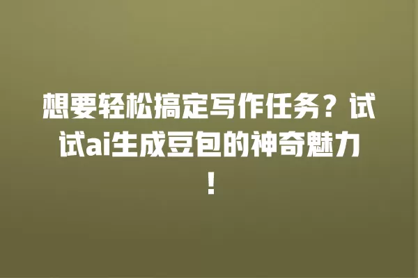 想要轻松搞定写作任务?试试 ai 生成豆包的神奇魅力!一