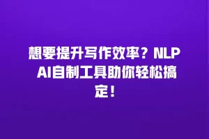 想要提升写作效率？NLP AI自制工具助你轻松搞定！