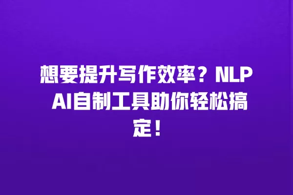 想要提升写作效率?NLP AI 自制工具助你轻松搞定!一