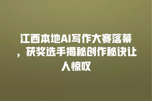 江西本地 AI 写作大赛落幕,获奖选手揭秘创作秘诀让人惊叹 一