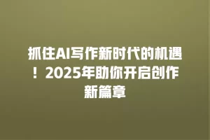 抓住AI写作新时代的机遇！2025年助你开启创作新篇章