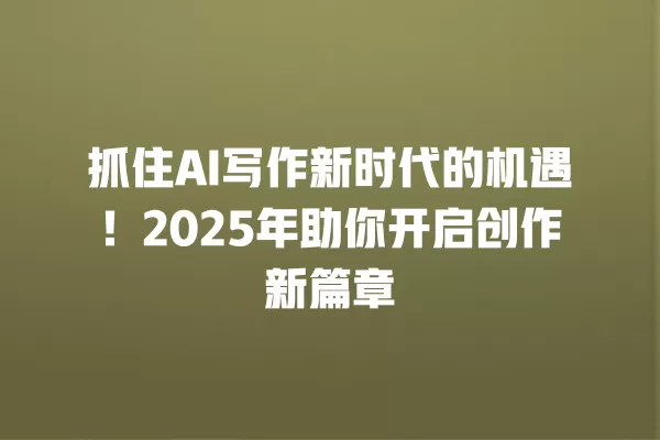 抓住 AI 写作新时代的机遇!2025 年助你开启创作新篇章 一