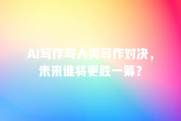 AI 写作与人类写作对决,未来谁将更胜一筹?一