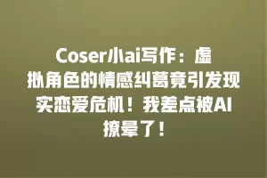 Coser小ai写作：虚拟角色的情感纠葛竟引发现实恋爱危机！我差点被AI撩晕了！