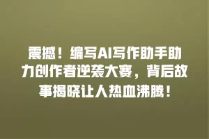 震撼！编写AI写作助手助力创作者逆袭大赛，背后故事揭晓让人热血沸腾！