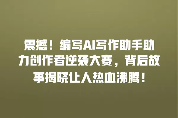 震撼!编写 AI 写作助手助力创作者逆袭大赛,背后故事揭晓让人热血沸腾!一