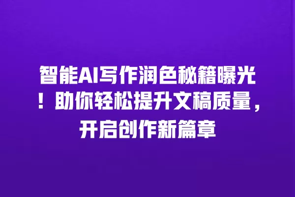 智能 AI 写作润色秘籍曝光!助你轻松提升文稿质量,开启创作新篇章 一