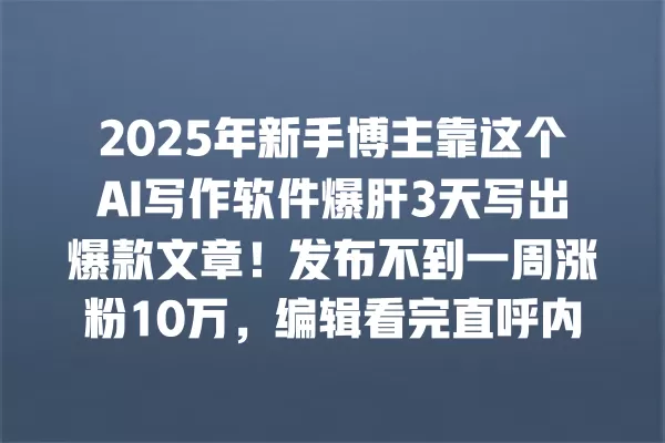 2025 年新手博主靠这个 AI 写作软件爆肝 3 天写出爆款文章!发布不到一周涨粉 10 万,编辑看完直呼内行... 一