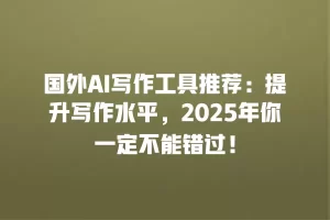 国外AI写作工具推荐：提升写作水平，2025年你一定不能错过！