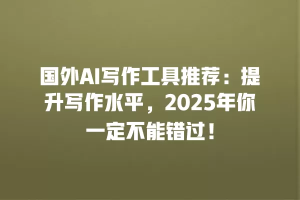 国外 AI 写作工具推荐:提升写作水平,2025 年你一定不能错过!一