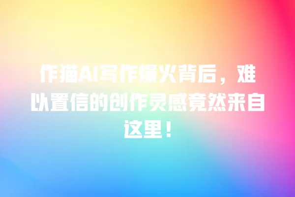 作猫 AI 写作爆火背后,难以置信的创作灵感竟然来自这里!一