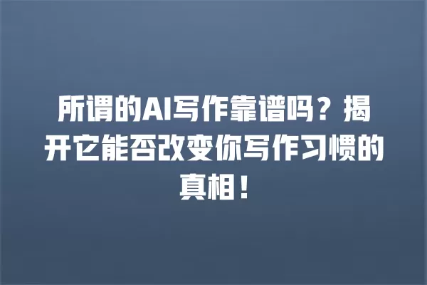 所谓的 AI 写作靠谱吗?揭开它能否改变你写作习惯的真相!一