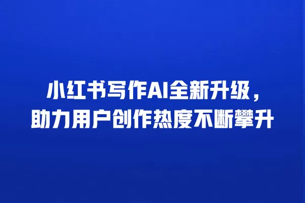 小红书写作 AI 全新升级,助力用户创作热度不断攀升 一