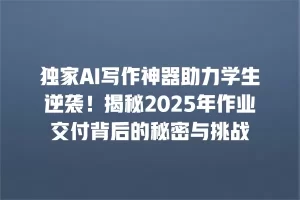 独家AI写作神器助力学生逆袭！揭秘2025年作业交付背后的秘密与挑战