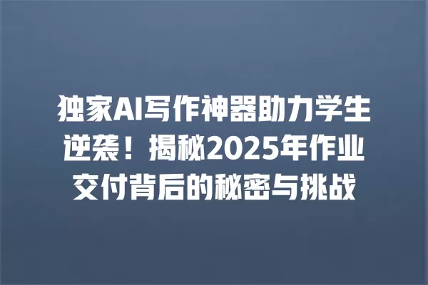 独家 AI 写作神器助力学生逆袭!揭秘 2025 年作业交付背后的秘密与挑战 一