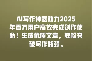 AI写作神器助力2025年百万用户高效完成创作使命！生成优质文章，轻松突破写作瓶颈。