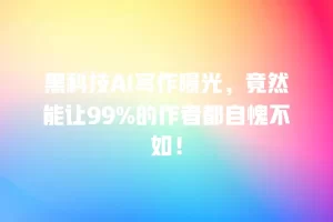 黑科技AI写作曝光，竟然能让99%的作者都自愧不如！
