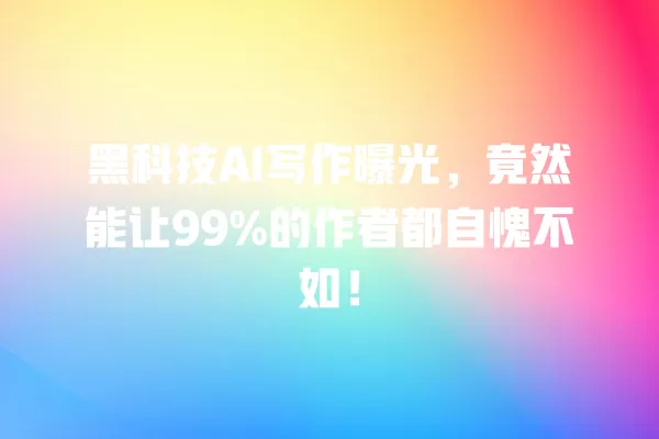 黑科技 AI 写作曝光,竟然能让 99% 的作者都自愧不如!一