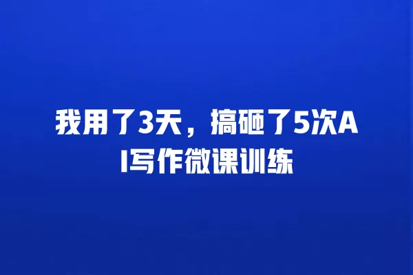 我用了 3 天,搞砸了 5 次 AI 写作微课训练 一