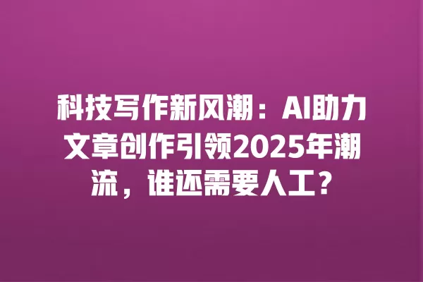 科技写作新风潮:AI 助力文章创作引领 2025 年潮流,谁还需要人工?一