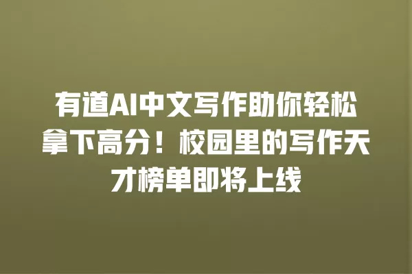 有道 AI 中文写作助你轻松拿下高分!校园里的写作天才榜单即将上线 一