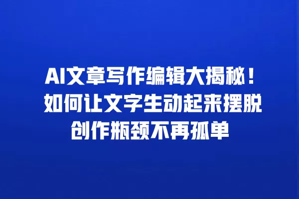 AI 文章写作编辑大揭秘!如何让文字生动起来摆脱创作瓶颈不再孤单 一