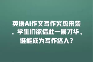 英语AI作文写作火热来袭，学生们欲借此一展才华，谁能成为写作达人？