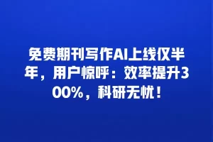 免费期刊写作AI上线仅半年，用户惊呼：效率提升300%，科研无忧！