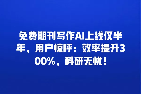 免费期刊写作 AI 上线仅半年,用户惊呼:效率提升 300%,科研无忧!一