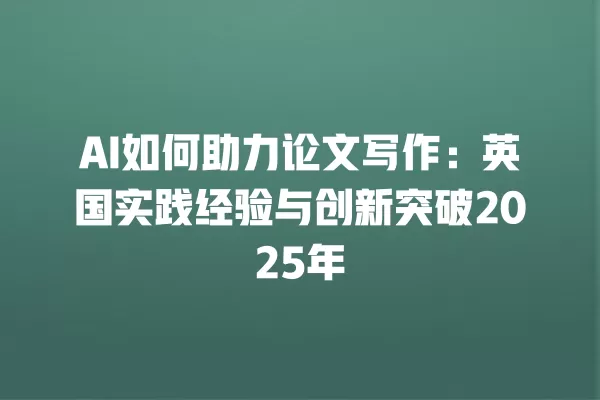 AI 如何助力论文写作:英国实践经验与创新突破 2025 年 一