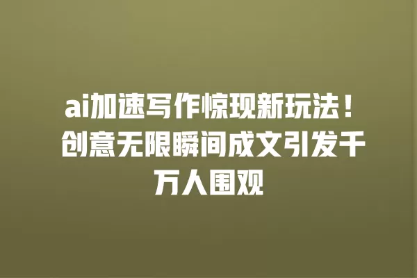 ai 加速写作惊现新玩法!创意无限瞬间成文引发千万人围观 一