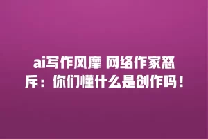 ai写作风靡 网络作家怒斥：你们懂什么是创作吗！