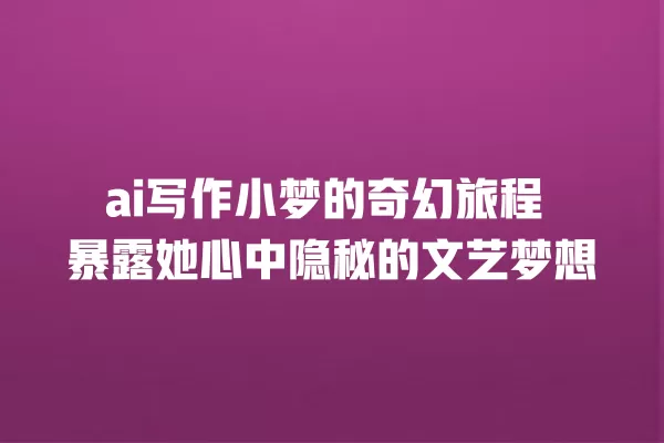 ai 写作小梦的奇幻旅程 暴露她心中隐秘的文艺梦想 一