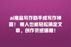 ai魔盒写作助手成写作神器！ 懒人也能轻松搞定文章，创作灵感爆棚！