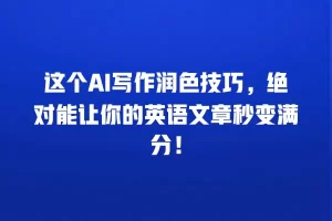 这个AI写作润色技巧，绝对能让你的英语文章秒变满分！