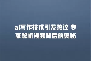 ai写作技术引发热议 专家解析视频背后的奥秘