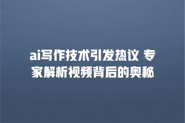 ai 写作技术引发热议 专家解析视频背后的奥秘 一