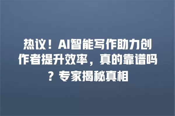 热议!AI 智能写作助力创作者提升效率,真的靠谱吗?专家揭秘真相 一