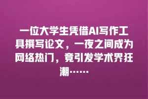 一位大学生凭借AI写作工具撰写论文，一夜之间成为网络热门，竟引发学术界狂潮……