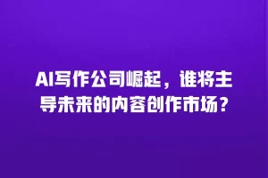 AI写作公司崛起，谁将主导未来的内容创作市场？