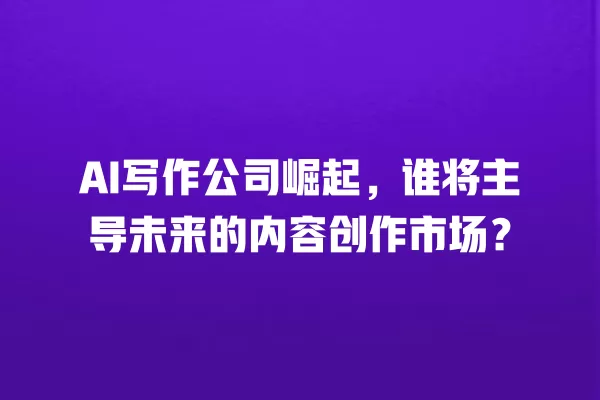 AI 写作公司崛起,谁将主导未来的内容创作市场?一
