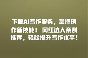 下载AI写作服务，掌握创作新技能！ 网红达人亲测推荐，轻松提升写作水平！