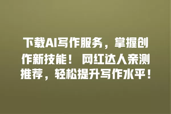 下载 AI 写作服务,掌握创作新技能!网红达人亲测推荐,轻松提升写作水平!一