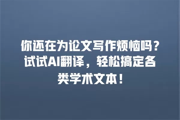 你还在为论文写作烦恼吗?试试 AI 翻译,轻松搞定各类学术文本!一