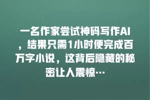 一名作家尝试神码写作AI，结果只需1小时便完成百万字小说，这背后隐藏的秘密让人震惊…