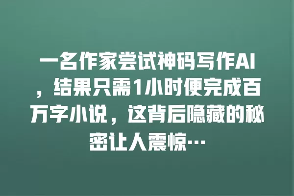一名作家尝试神码写作 AI，结果只需 1 小时便完成百万字小说，这背后隐藏的秘密让人震惊… 一