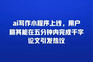 ai写作小程序上线，用户称其能在五分钟内完成千字论文引发热议
