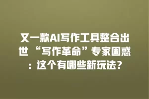 又一款AI写作工具整合出世 “写作革命”专家困惑：这个有哪些新玩法？