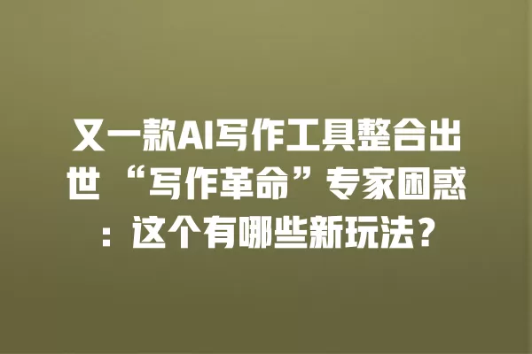 又一款 AI 写作工具整合出世“写作革命”专家困惑:这个有哪些新玩法?一